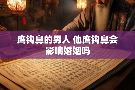 鹰钩鼻的男人 他鹰钩鼻会影响婚姻吗
