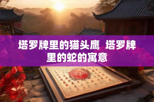 塔罗牌里的猫头鹰 塔罗牌里的蛇的寓意 塔罗牌里的猫头鹰 塔罗牌里的蛇的寓意