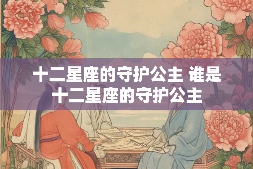 十二星座的守护公主 谁是十二星座的守护公主