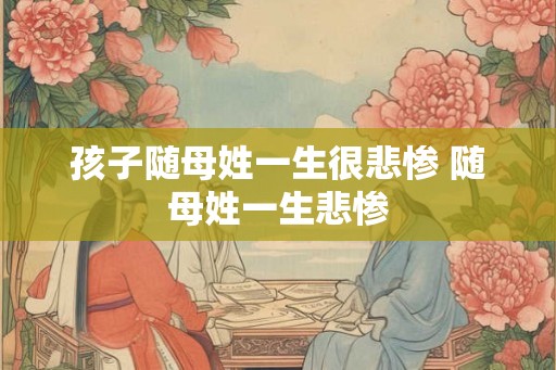 孩子随母姓一生很悲惨 随母姓一生悲惨