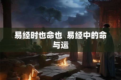 易经时也命也  易经中的命与运