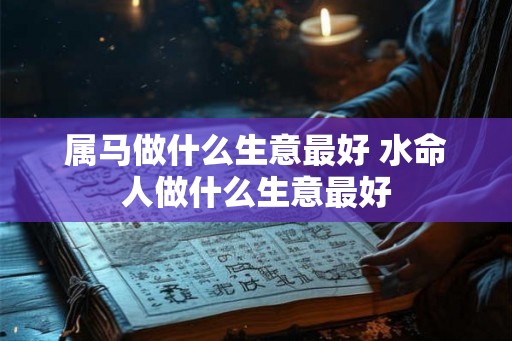 属马做什么生意最好 水命人做什么生意最好