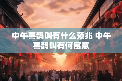 中午喜鹊叫有什么预兆 中午喜鹊叫有何寓意