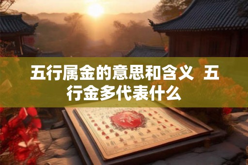 五行属金的意思和含义 五行金多代表什么 五行属金的意思和含义 五行金多代表什么