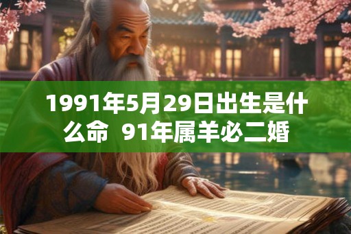 1991年5月29日出生是什么命 91年属羊必二婚 1991年5月29日出生是什么命 91年属羊必二婚