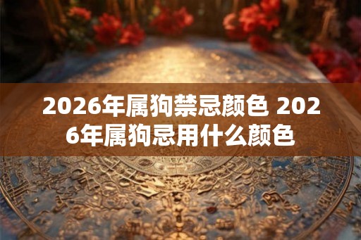 2026年属狗禁忌颜色 2026年属狗忌用什么颜色