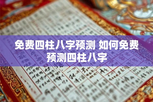 免费四柱八字预测 如何免费预测四柱八字