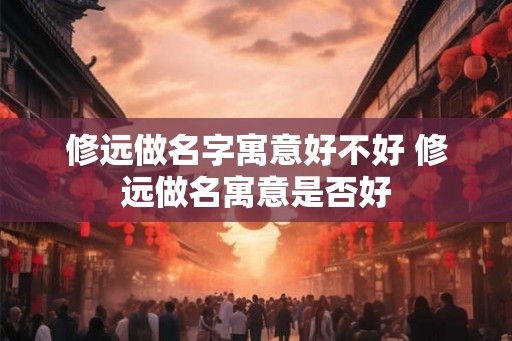 修远做名字寓意好不好 修远做名寓意是否好