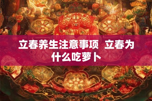 立春养生注意事项  立春为什么吃萝卜