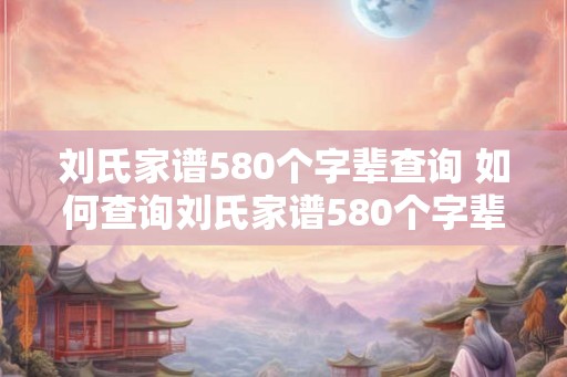 刘氏家谱580个字辈查询 如何查询刘氏家谱580个字辈