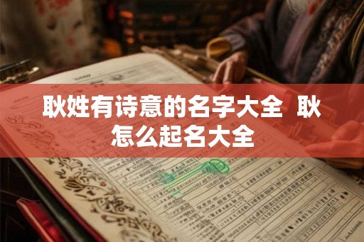 耿姓有诗意的名字大全  耿怎么起名大全