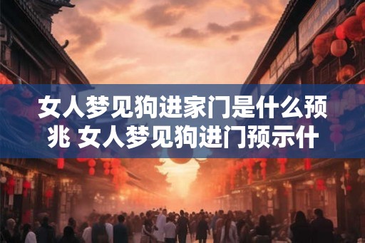 女人梦见狗进家门是什么预兆 女人梦见狗进门预示什么