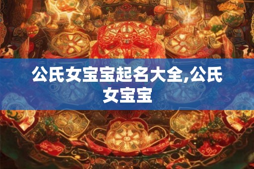 公氏女宝宝起名大全,公氏女宝宝