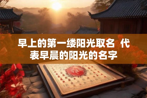早上的第一缕阳光取名  代表早晨的阳光的名字