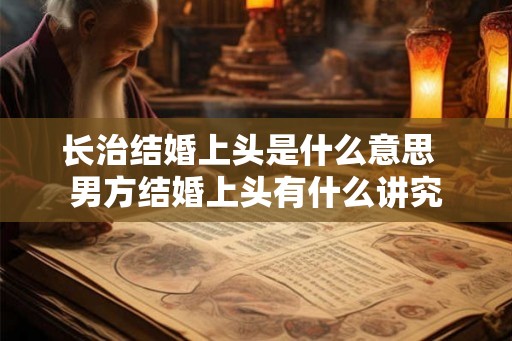 长治结婚上头是什么意思 男方结婚上头有什么讲究 长治结婚上头是什么意思 男方结婚上头有什么讲究
