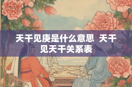 天干见庚是什么意思  天干见天干关系表