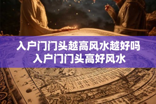 入户门门头越高风水越好吗 入户门门头高好风水
