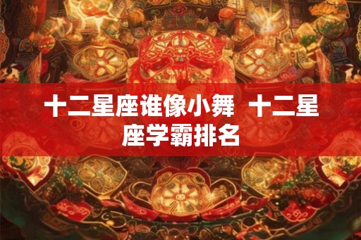 十二星座谁像小舞  十二星座学霸排名