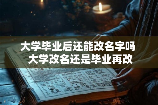 大学毕业后还能改名字吗 大学改名还是毕业再改 大学毕业后还能改名字吗 大学改名还是毕业再改