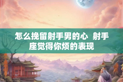 怎么挽留射手男的心  射手座觉得你烦的表现