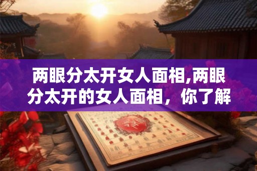 两眼分太开女人面相,两眼分太开的女人面相，你了解多少？