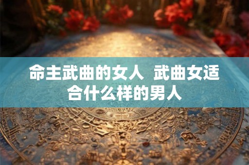 命主武曲的女人  武曲女适合什么样的男人
