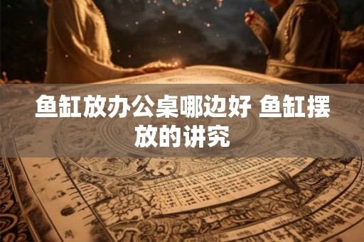 鱼缸放办公桌哪边好 鱼缸摆放的讲究