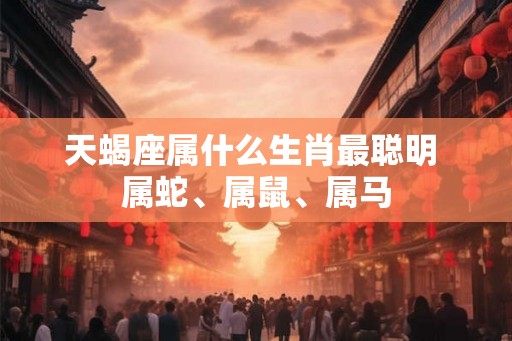 天蝎座属什么生肖最聪明 属蛇、属鼠、属马