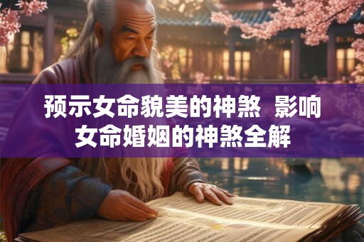 预示女命貌美的神煞  影响女命婚姻的神煞全解