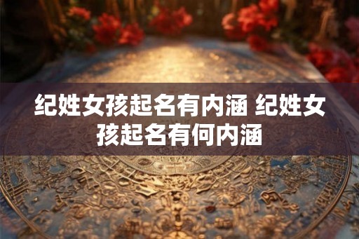 纪姓女孩起名有内涵 纪姓女孩起名有何内涵