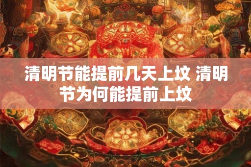清明节能提前几天上坟 清明节为何能提前上坟