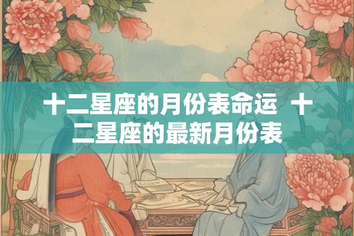 十二星座的月份表命运 十二星座的最新月份表 十二星座的月份表命运 十二星座的最新月份表