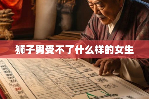 狮子男受不了什么样的女生