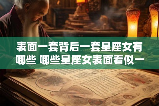 表面一套背后一套星座女有哪些 哪些星座女表面看似一套背后却另有一套