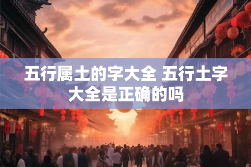 五行属土的字大全 五行土字大全是正确的吗