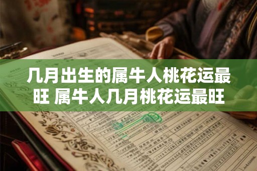 几月出生的属牛人桃花运最旺 属牛人几月桃花运最旺
