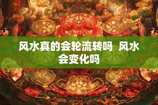 风水真的会轮流转吗  风水会变化吗