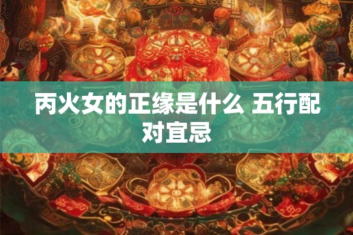 丙火女的正缘是什么 五行配对宜忌