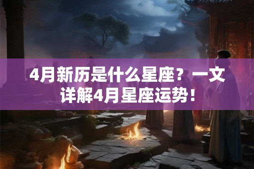 4月新历是什么星座？一文详解4月星座运势！