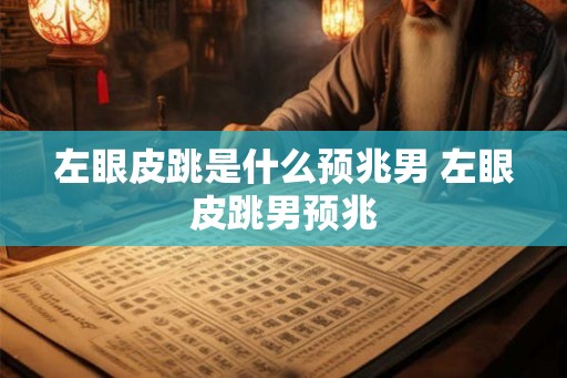 左眼皮跳是什么预兆男 左眼皮跳男预兆 左眼皮跳是什么预兆男 左眼皮跳男预兆