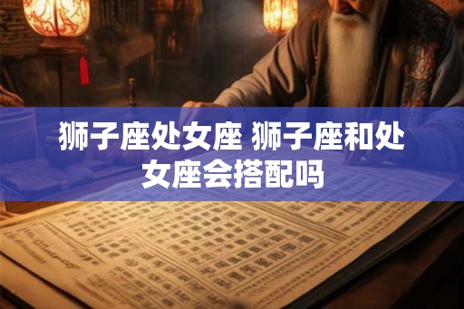 狮子座处女座 狮子座和处女座会搭配吗
