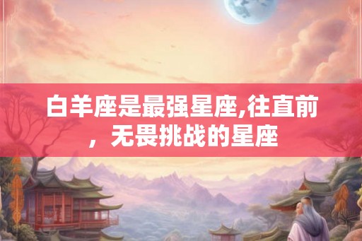 白羊座是最强星座,往直前，无畏挑战的星座