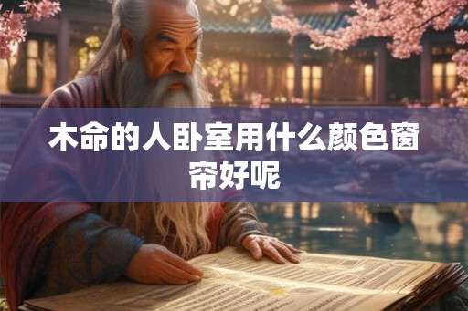木命的人卧室用什么颜色窗帘好呢