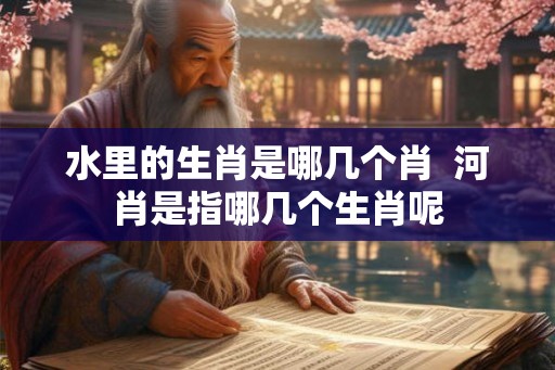 水里的生肖是哪几个肖  河肖是指哪几个生肖呢