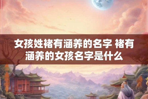女孩姓褚有涵养的名字 褚有涵养的女孩名字是什么