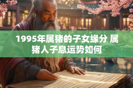 1995年属猪的子女缘分 属猪人子息运势如何