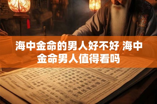 海中金命的男人好不好 海中金命男人值得看吗 海中金命的男人好不好 海中金命男人值得看吗