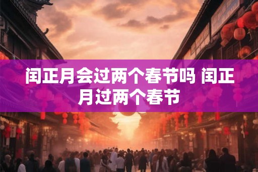 闰正月会过两个春节吗 闰正月过两个春节