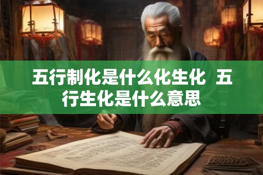 五行制化是什么化生化  五行生化是什么意思