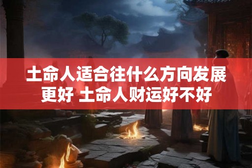 土命人适合往什么方向发展更好 土命人财运好不好